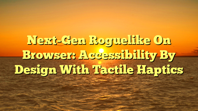 Next-Gen Roguelike On Browser: Accessibility By Design With Tactile Haptics