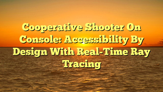 Cooperative Shooter On Console: Accessibility By Design With Real-Time Ray Tracing
