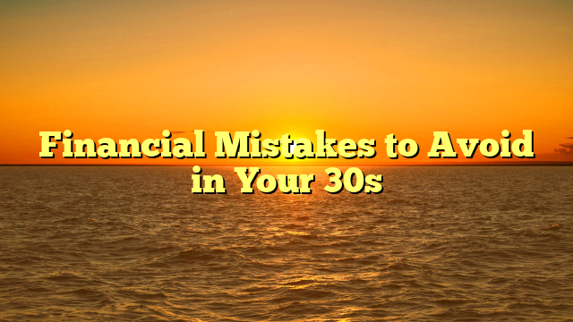 Financial Mistakes to Avoid in Your 30s