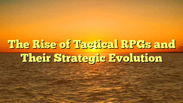 The Rise of Tactical RPGs and Their Strategic Evolution
