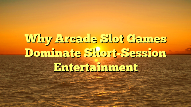 Why Arcade Slot Games Dominate Short-Session Entertainment