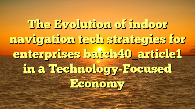 The Evolution of indoor navigation tech strategies for enterprises batch40_article1 in a Technology-Focused Economy
