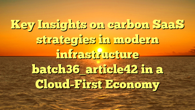 Key Insights on carbon SaaS strategies in modern infrastructure batch36_article42 in a Cloud-First Economy