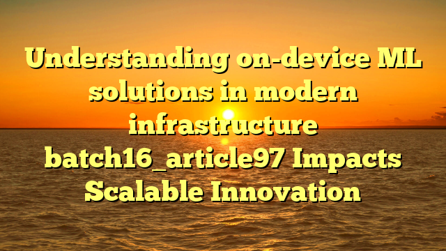 Understanding on-device ML solutions in modern infrastructure batch16_article97 Impacts Scalable Innovation