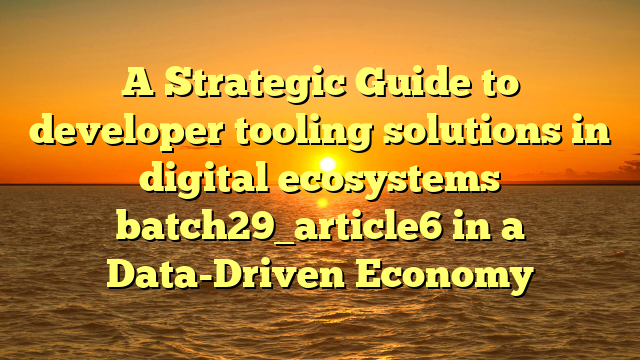 A Strategic Guide to developer tooling solutions in digital ecosystems batch29_article6 in a Data-Driven Economy