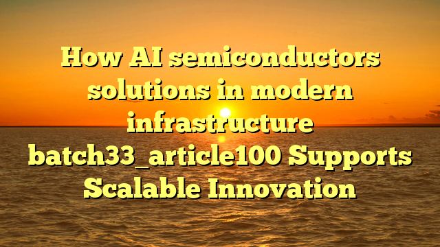 How AI semiconductors solutions in modern infrastructure batch33_article100 Supports Scalable Innovation