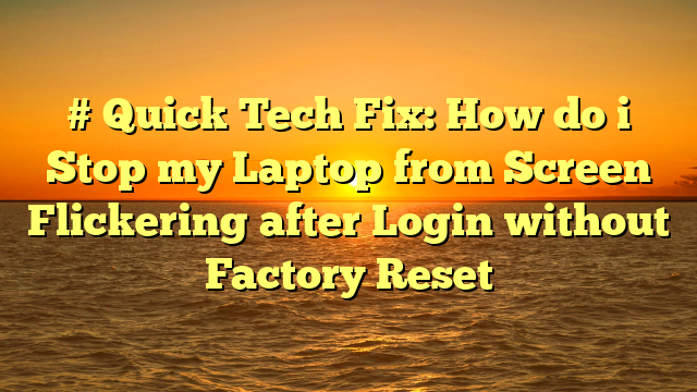 # Quick Tech Fix: How do i Stop my Laptop from Screen Flickering after Login without Factory Reset