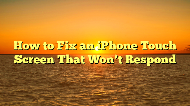 How to Fix an iPhone Touch Screen That Won’t Respond
