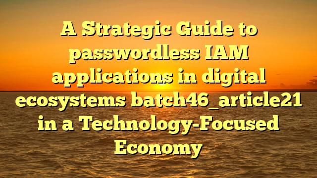 A Strategic Guide to passwordless IAM applications in digital ecosystems batch46_article21 in a Technology-Focused Economy
