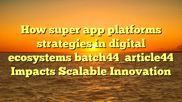 How super app platforms strategies in digital ecosystems batch44_article44 Impacts Scalable Innovation