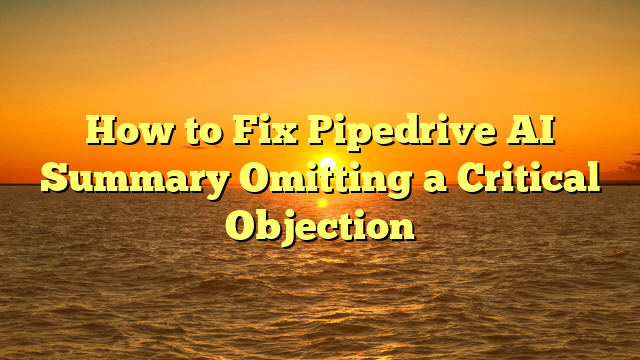 How to Fix Pipedrive AI Summary Omitting a Critical Objection